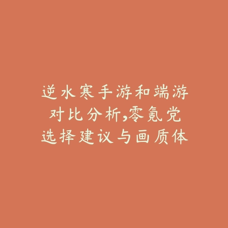 逆水寒手游和端游对比分析,零氪党选择建议与画质体验_绿色下载网_手游资讯 逆水寒手游和端游对比分析,零氪党选择建议与画质体验-绿色下载网