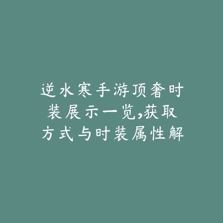 逆水寒手游顶奢时装展示一览,获取方式与时装属性解析_绿色下载网_手游资讯 逆水寒手游顶奢时装展示一览,获取方式与时装属性解析-绿色下载网