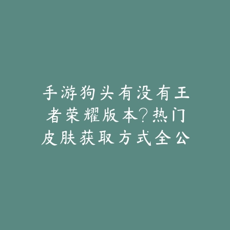 手游狗头有没有王者荣耀版本?热门皮肤获取方式全公开_绿色下载网_手游资讯 手游狗头有没有王者荣耀版本?热门皮肤获取方式全公开-绿色下载网