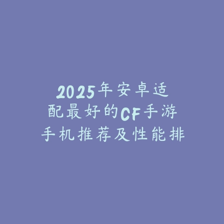 2025年安卓适配最好的CF手游手机推荐及性能排行榜_绿色下载网_手游资讯 2025年安卓适配最好的CF手游手机推荐及性能排行榜-绿色下载网
