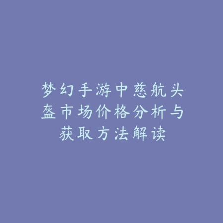 梦幻手游中慈航头盔市场价格分析与获取方法解读_绿色下载网_游戏攻略 梦幻手游中慈航头盔市场价格分析与获取方法解读-绿色下载网