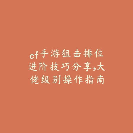 cf手游狙击排位进阶技巧分享，大佬级别操作指南_绿色下载网_游戏攻略_