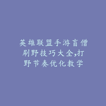 英雄联盟手游盲僧刷野技巧大全，打野节奏优化教学_绿色下载网_游戏攻略_