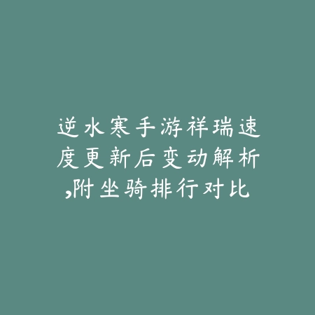 逆水寒手游祥瑞速度更新后变动解析，附坐骑排行对比_绿色下载网_游戏攻略_
