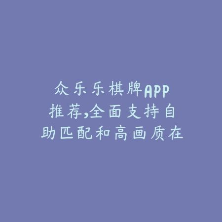 众乐乐棋牌APP推荐,全面支持自助匹配和高画质在线对战_绿色下载网_手游推荐 众乐乐棋牌APP推荐,全面支持自助匹配和高画质在线对战-绿色下载网