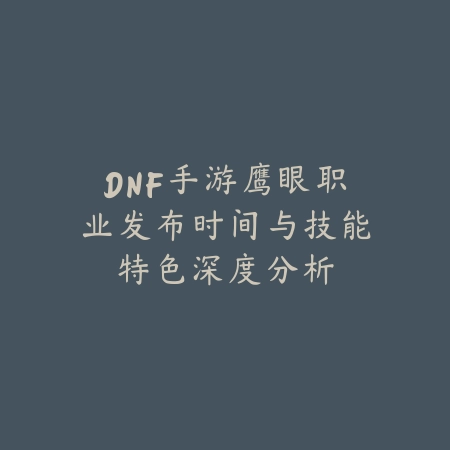 DNF手游鹰眼职业发布时间与技能特色深度分析_绿色下载网_手游资讯 DNF手游鹰眼职业发布时间与技能特色深度分析-绿色下载网