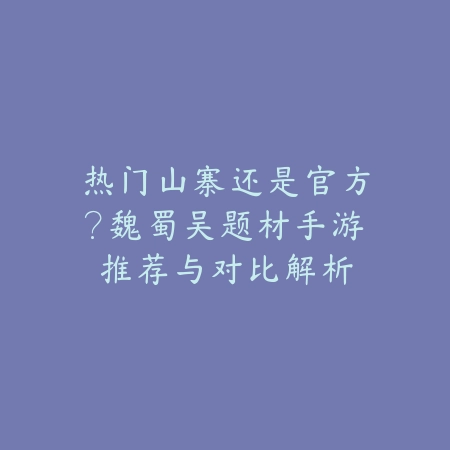 热门山寨还是官方?魏蜀吴题材手游推荐与对比解析_绿色下载网_游戏推荐 热门山寨还是官方?魏蜀吴题材手游推荐与对比解析-绿色下载网