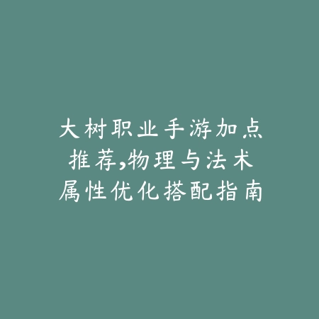 大树职业手游加点推荐，物理与法术属性优化搭配指南_绿色下载网_游戏攻略_