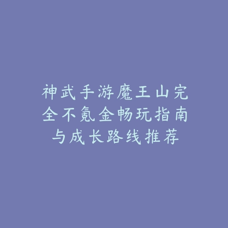 神武手游魔王山完全不氪金畅玩指南与成长路线推荐_绿色下载网_游戏攻略 神武手游魔王山完全不氪金畅玩指南与成长路线推荐-绿色下载网