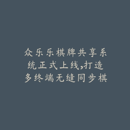 众乐乐棋牌共享系统正式上线,打造多终端无缝同步棋牌竞技体验_绿色下载网_手游推荐 众乐乐棋牌共享系统正式上线,打造多终端无缝同步棋牌竞技体验-绿色下载网