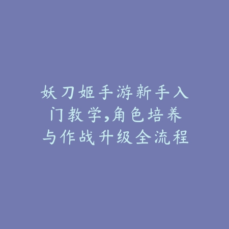 妖刀姬手游新手入门教学,角色培养与作战升级全流程_绿色下载网_游戏攻略 妖刀姬手游新手入门教学,角色培养与作战升级全流程-绿色下载网