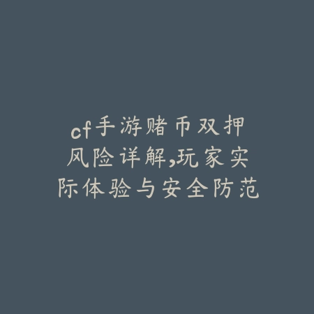 cf手游赌币双押风险详解，玩家实际体验与安全防范建议_绿色下载网_游戏攻略_