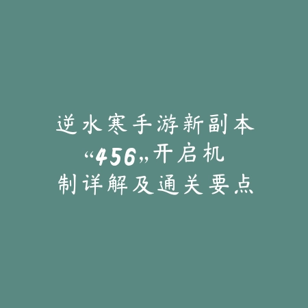 逆水寒手游新副本“456”开启机制详解及通关要点教学_绿色下载网_游戏攻略 逆水寒手游新副本“456”开启机制详解及通关要点教学-绿色下载网