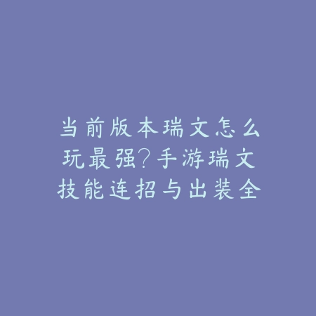 当前版本瑞文怎么玩最强?手游瑞文技能连招与出装全方位攻略_绿色下载网_游戏攻略 当前版本瑞文怎么玩最强?手游瑞文技能连招与出装全方位攻略-绿色下载网
