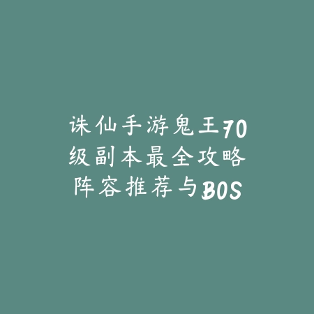 诛仙手游鬼王70级副本最全攻略:阵容推荐与BOSS击杀技巧_绿色下载网_游戏攻略 诛仙手游鬼王70级副本最全攻略:阵容推荐与BOSS击杀技巧-绿色下载网