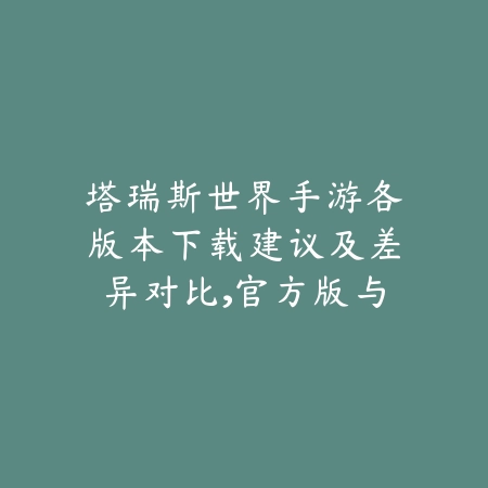 塔瑞斯世界手游各版本下载建议及差异对比,官方版与国际版区别解析_绿色下载网_手游资讯 塔瑞斯世界手游各版本下载建议及差异对比,官方版与国际版区别解析-绿色下载网