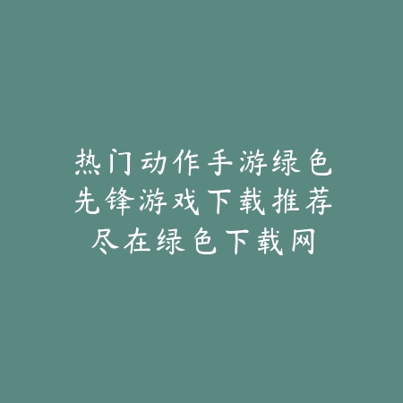 热门动作手游绿色先锋游戏下载推荐尽在绿色下载网_绿色下载网_手游推荐 热门动作手游绿色先锋游戏下载推荐尽在绿色下载网-绿色下载网