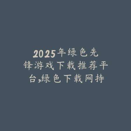 2025年绿色先锋游戏下载推荐平台,绿色下载网持续更新_绿色下载网_手游资讯 2025年绿色先锋游戏下载推荐平台,绿色下载网持续更新-绿色下载网