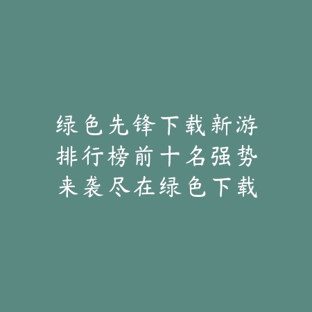 绿色先锋下载新游排行榜前十名强势来袭尽在绿色下载网_绿色下载网_手游推荐 绿色先锋下载新游排行榜前十名强势来袭尽在绿色下载网-绿色下载网