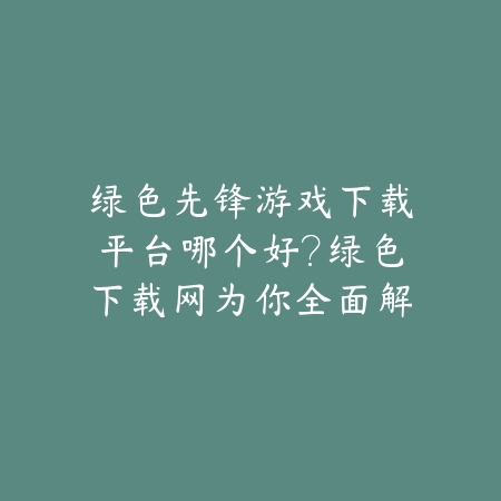 绿色先锋游戏下载平台哪个好?绿色下载网为你全面解析_绿色下载网_手游推荐 绿色先锋游戏下载平台哪个好?绿色下载网为你全面解析-绿色下载网