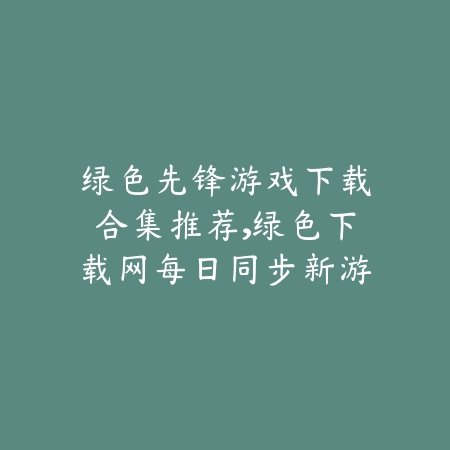 绿色先锋游戏下载合集推荐,绿色下载网每日同步新游_绿色下载网_手游推荐 绿色先锋游戏下载合集推荐,绿色下载网每日同步新游-绿色下载网