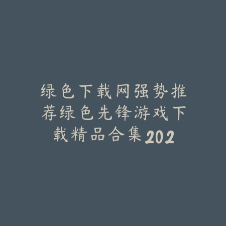绿色下载网强势推荐绿色先锋游戏下载精品合集2025版_绿色下载网_手游推荐 绿色下载网强势推荐绿色先锋游戏下载精品合集2025版-绿色下载网