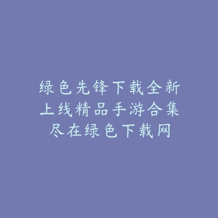 绿色先锋下载全新上线精品手游合集尽在绿色下载网_绿色下载网_手游推荐 绿色先锋下载全新上线精品手游合集尽在绿色下载网-绿色下载网