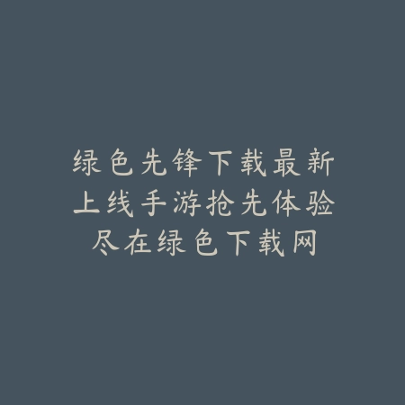 绿色先锋下载最新上线手游抢先体验尽在绿色下载网_绿色下载网_手游资讯 绿色先锋下载最新上线手游抢先体验尽在绿色下载网-绿色下载网