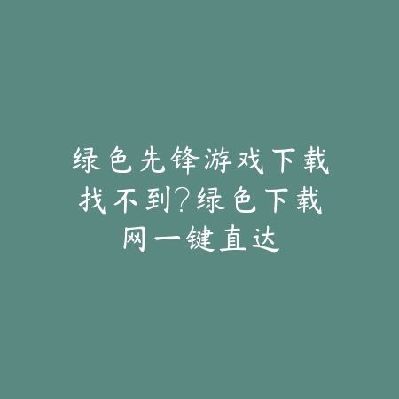 绿色先锋游戏下载找不到?绿色下载网一键直达_绿色下载网_手游推荐 绿色先锋游戏下载找不到?绿色下载网一键直达-绿色下载网
