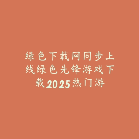 绿色下载网同步上线绿色先锋游戏下载2025热门游戏合集_绿色下载网_手游推荐 绿色下载网同步上线绿色先锋游戏下载2025热门游戏合集-绿色下载网