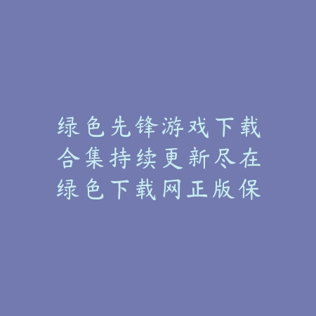 绿色先锋游戏下载合集持续更新尽在绿色下载网正版保障_绿色下载网_手游推荐 绿色先锋游戏下载合集持续更新尽在绿色下载网正版保障-绿色下载网