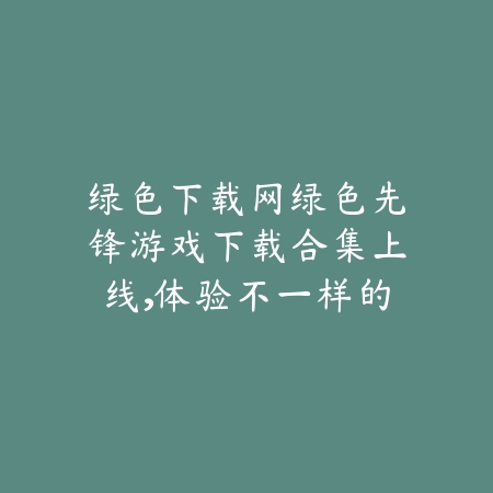 绿色下载网绿色先锋游戏下载合集上线,体验不一样的手游世界_绿色下载网_手游推荐 绿色下载网绿色先锋游戏下载合集上线,体验不一样的手游世界-绿色下载网
