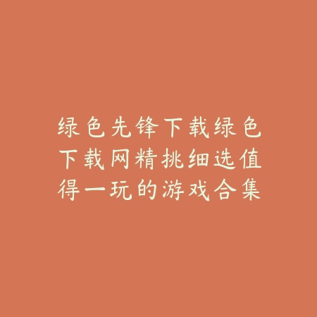 绿色先锋下载新游持续上架绿色下载网，快来抢先体验_绿色下载网_手游推荐_