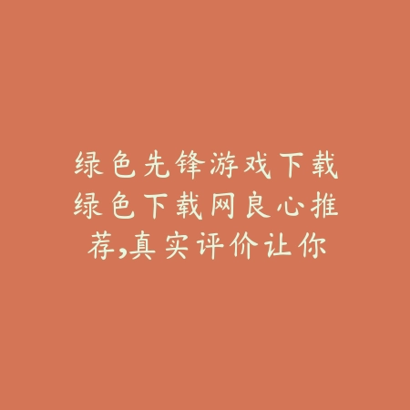 绿色先锋游戏下载绿色下载网良心推荐,真实评价让你放心下载_绿色下载网_手游推荐 绿色先锋游戏下载绿色下载网良心推荐,真实评价让你放心下载-绿色下载网