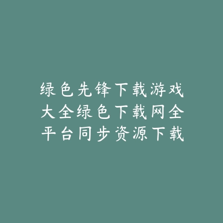绿色先锋下载游戏大全绿色下载网全平台同步资源下载快_绿色下载网_手游推荐 绿色先锋下载游戏大全绿色下载网全平台同步资源下载快-绿色下载网