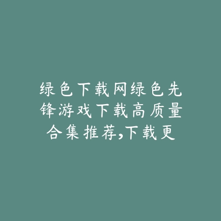 绿色先锋下载新游持续上架绿色下载网，快来抢先体验_绿色下载网_手游推荐_