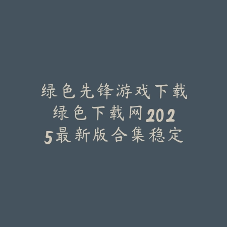 绿色先锋游戏下载绿色下载网2025最新版合集稳定不卡顿_绿色下载网_手游推荐 绿色先锋游戏下载绿色下载网2025最新版合集稳定不卡顿-绿色下载网