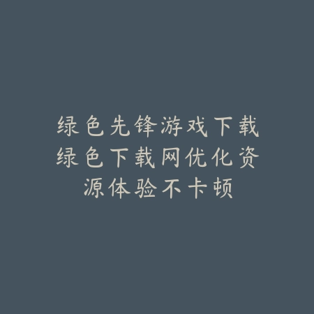 绿色先锋游戏下载绿色下载网优化资源体验不卡顿_绿色下载网_手游推荐 绿色先锋游戏下载绿色下载网优化资源体验不卡顿-绿色下载网
