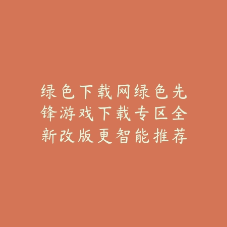 绿色先锋游戏下载全平台推荐，绿色下载网资源最全最安全_绿色下载网_手游推荐_