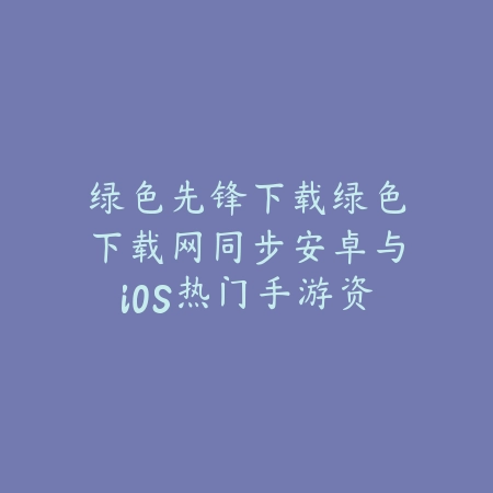 绿色先锋下载绿色下载网同步安卓与iOS热门手游资源_绿色下载网_手游推荐 绿色先锋下载绿色下载网同步安卓与iOS热门手游资源-绿色下载网