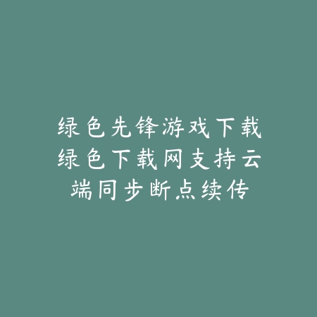 绿色先锋下载平台推荐绿色下载网，助你轻松发现良心手游_绿色下载网_手游推荐_