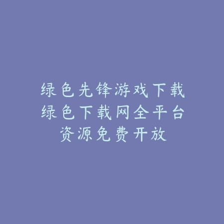 绿色先锋游戏下载绿色下载网全平台资源免费开放_绿色下载网_手游推荐 绿色先锋游戏下载绿色下载网全平台资源免费开放-绿色下载网