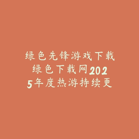 绿色先锋游戏下载绿色下载网2025年度热游持续更新中_绿色下载网_手游推荐 绿色先锋游戏下载绿色下载网2025年度热游持续更新中-绿色下载网