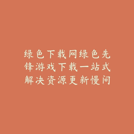 绿色下载网绿色先锋游戏下载一站式解决资源更新慢问题_绿色下载网_手游推荐 绿色下载网绿色先锋游戏下载一站式解决资源更新慢问题-绿色下载网