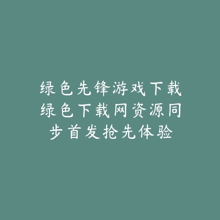 绿色先锋游戏下载绿色下载网资源同步首发抢先体验_绿色下载网_手游资讯 绿色先锋游戏下载绿色下载网资源同步首发抢先体验-绿色下载网