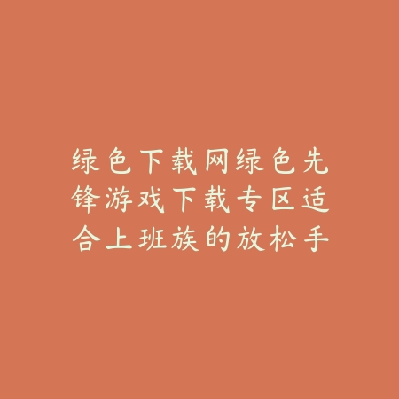 绿色下载网绿色先锋游戏下载专区适合上班族的放松手游推荐_绿色下载网_手游推荐 绿色下载网绿色先锋游戏下载专区适合上班族的放松手游推荐-绿色下载网