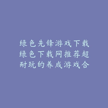绿色先锋游戏下载绿色下载网推荐超耐玩的养成游戏合集_绿色下载网_手游推荐 绿色先锋游戏下载绿色下载网推荐超耐玩的养成游戏合集-绿色下载网
