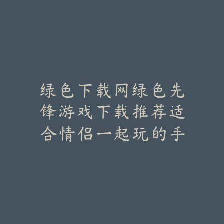 绿色下载网绿色先锋游戏下载推荐适合情侣一起玩的手游合集_绿色下载网_手游推荐 绿色下载网绿色先锋游戏下载推荐适合情侣一起玩的手游合集-绿色下载网