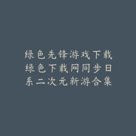 绿色先锋游戏下载绿色下载网同步日系二次元新游合集_绿色下载网_手游推荐 绿色先锋游戏下载绿色下载网同步日系二次元新游合集-绿色下载网