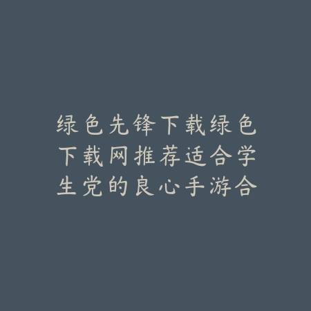 绿色先锋下载绿色下载网推荐适合学生党的良心手游合集_绿色下载网_手游推荐 绿色先锋下载绿色下载网推荐适合学生党的良心手游合集-绿色下载网